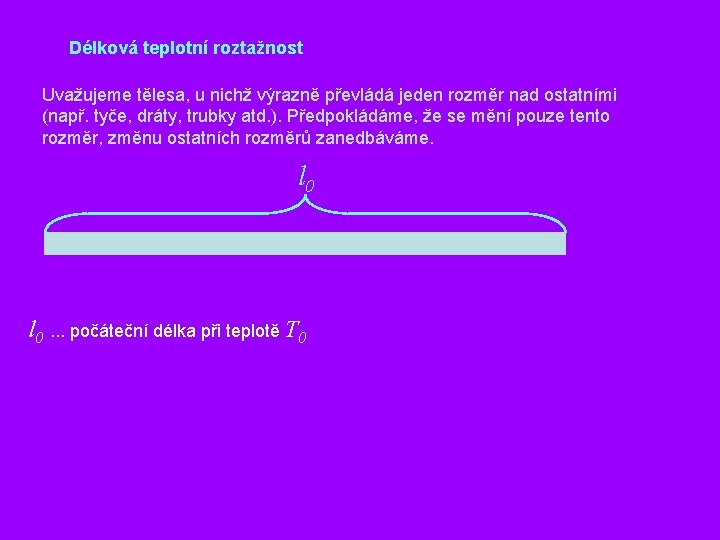 Délková teplotní roztažnost Uvažujeme tělesa, u nichž výrazně převládá jeden rozměr nad ostatními (např.