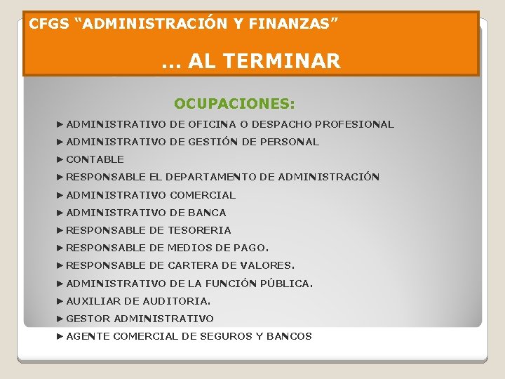 CFGS “ADMINISTRACIÓN Y FINANZAS” … AL TERMINAR Campo profesional OCUPACIONES: ►ADMINISTRATIVO DE OFICINA O