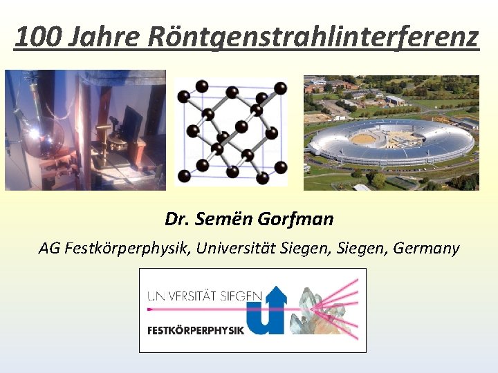 100 Jahre Röntgenstrahlinterferenz Dr. Semën Gorfman AG Festkörperphysik, Universität Siegen, Germany 100 Jahre Röntgenstrahlinterferenz Dr. Semën Gorfman AG Festkörperphysik, Universität Siegen, Germany