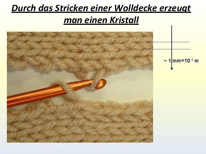 Durch das Stricken einer Wolldecke erzeugt man einen Kristall ~ 1 mm=10 -3 m Durch das Stricken einer Wolldecke erzeugt man einen Kristall ~ 1 mm=10 -3 m