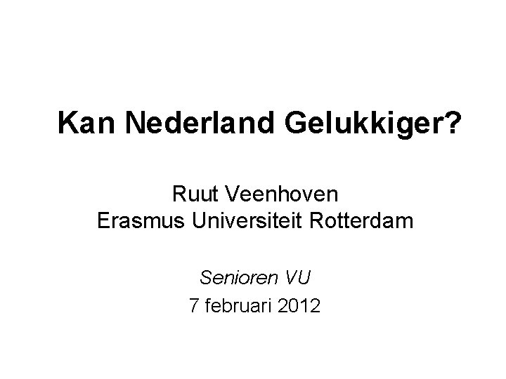 Kan Nederland Gelukkiger? Ruut Veenhoven Erasmus Universiteit Rotterdam Senioren VU 7 februari 2012 