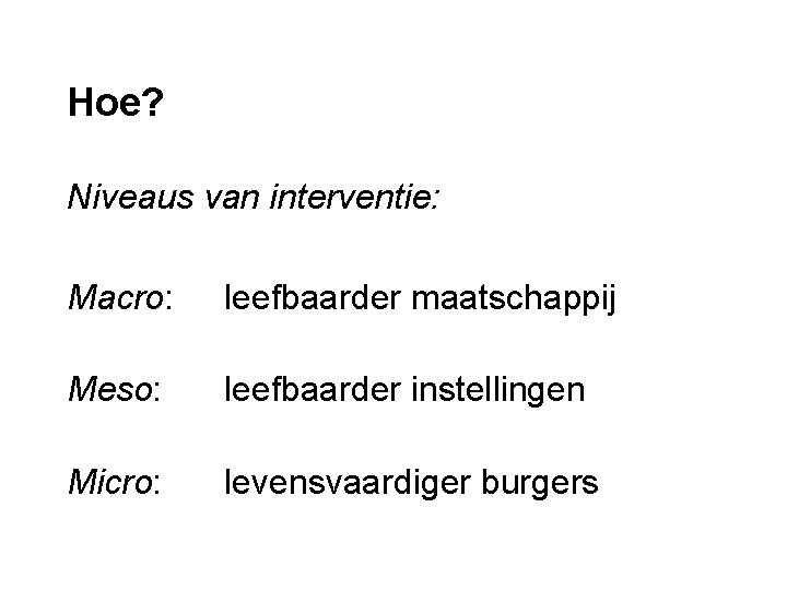 Hoe? Niveaus van interventie: Macro: leefbaarder maatschappij Meso: leefbaarder instellingen Micro: levensvaardiger burgers 