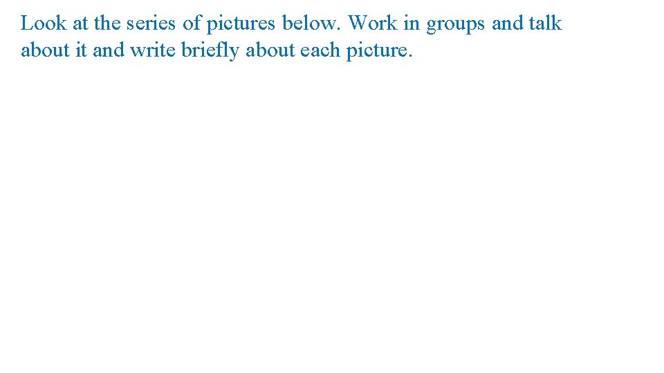 Look at the series of pictures below. Work in groups and talk about it