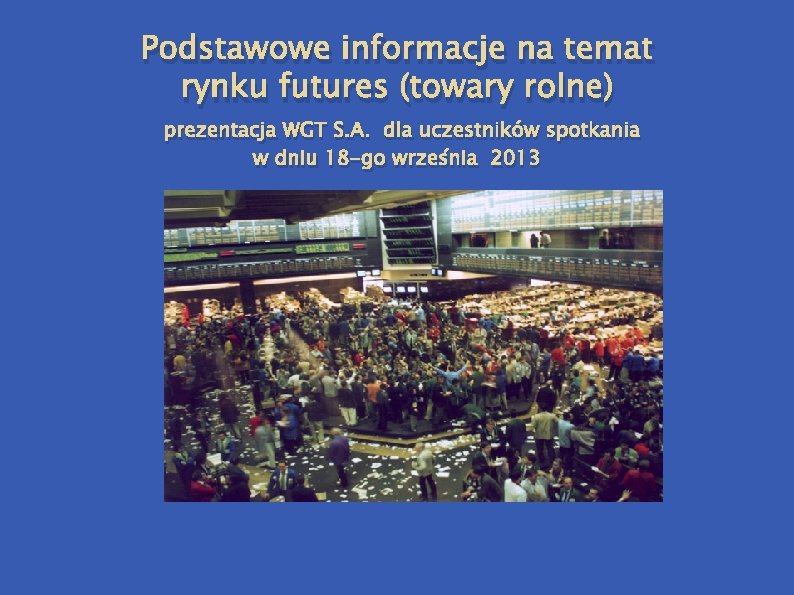 Podstawowe informacje na temat rynku futures (towary rolne) prezentacja WGT S. A. dla uczestników