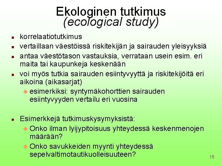 Ekologinen tutkimus (ecological study) n n n korrelaatiotutkimus vertaillaan väestöissä riskitekijän ja sairauden yleisyyksiä