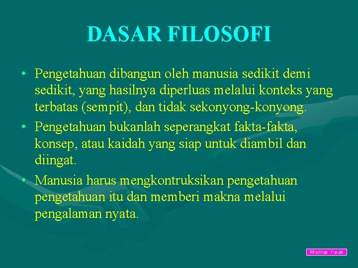 DASAR FILOSOFI • Pengetahuan dibangun oleh manusia sedikit demi sedikit, yang hasilnya diperluas melalui
