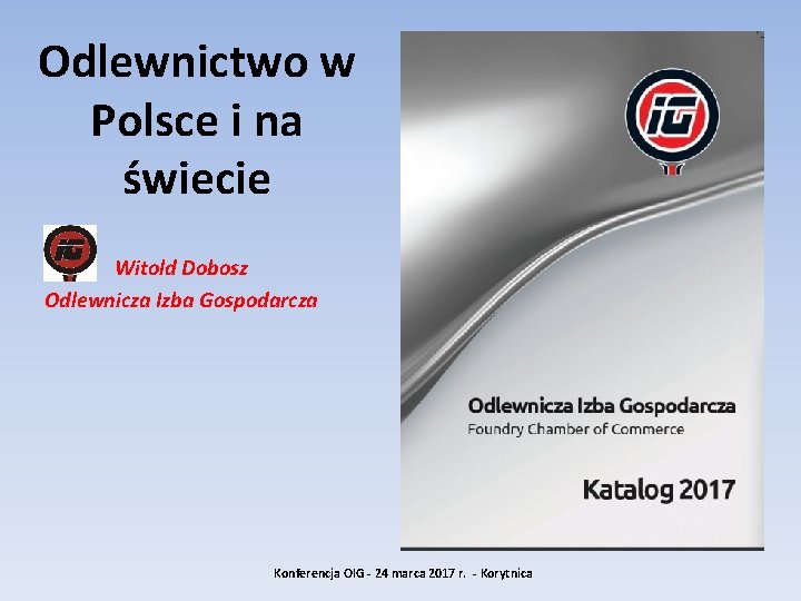 Odlewnictwo w Polsce i na świecie Witold Dobosz Odlewnicza Izba Gospodarcza Konferencja OIG -
