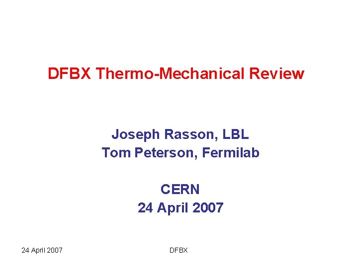 DFBX Thermo-Mechanical Review Joseph Rasson, LBL Tom Peterson, Fermilab CERN 24 April 2007 DFBX