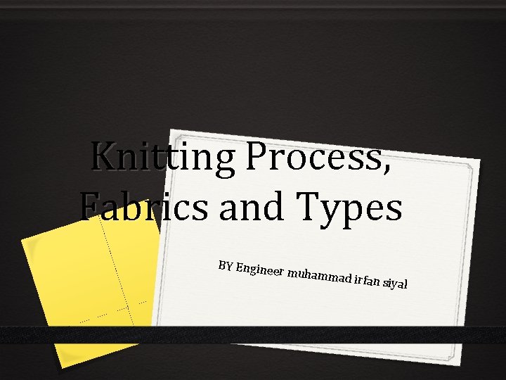 Knitting Process, Fabrics and Types BY Enginee r muhamma d irfan siyal 