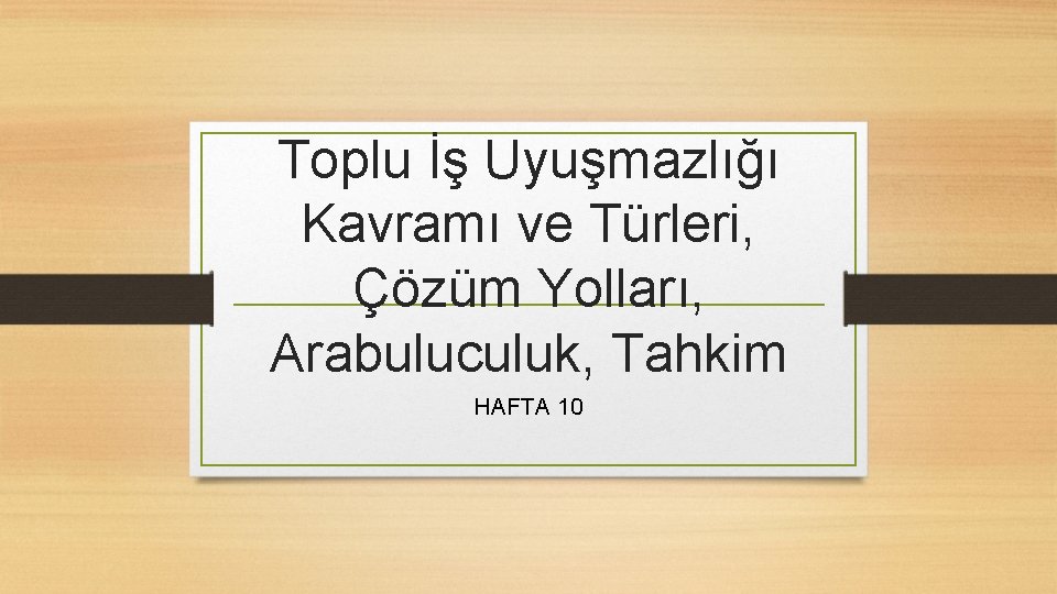 Toplu İş Uyuşmazlığı Kavramı ve Türleri, Çözüm Yolları, Arabuluculuk, Tahkim HAFTA 10 