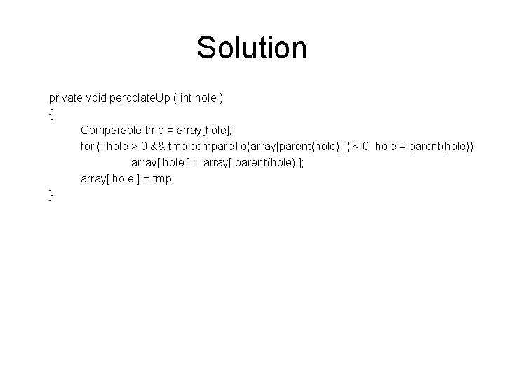 Solution private void percolate. Up ( int hole ) { Comparable tmp = array[hole];