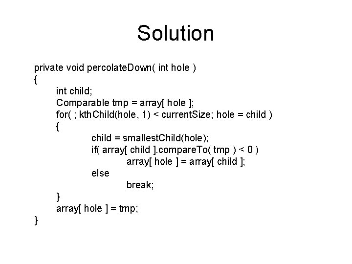 Solution private void percolate. Down( int hole ) { int child; Comparable tmp =