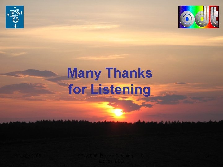 Many Thanks for Listening 20. June 2005 SDW 2005: Plasma Cleaning Deiries, ESO S.