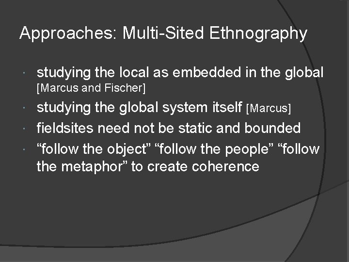 Approaches: Multi-Sited Ethnography studying the local as embedded in the global [Marcus and Fischer]