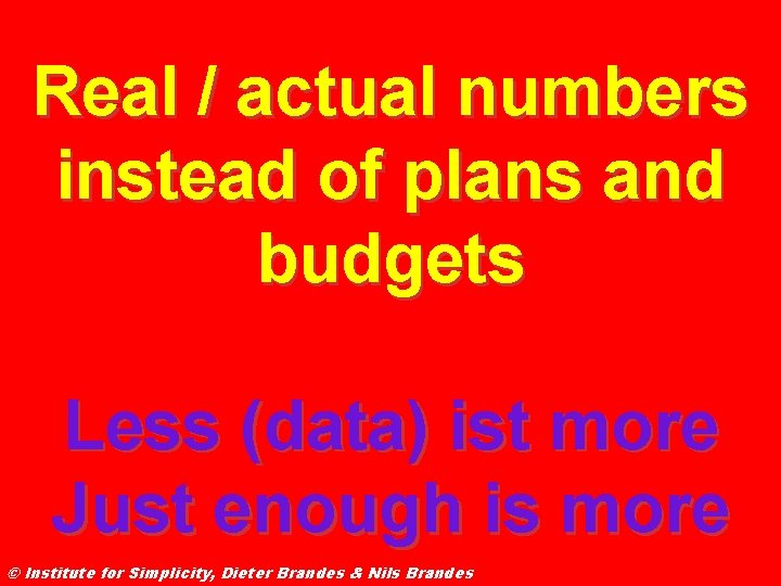 Real / actual numbers instead of plans and budgets Less (data) ist more Just