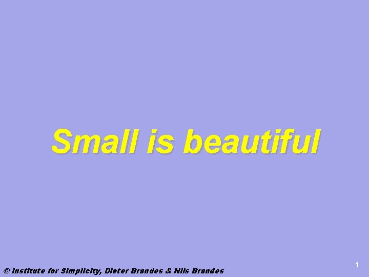 Small is beautiful © Institute for Simplicity, Dieter Brandes & Nils Brandes 1 