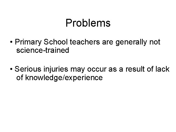Problems • Primary School teachers are generally not science-trained • Serious injuries may occur Problems • Primary School teachers are generally not science-trained • Serious injuries may occur