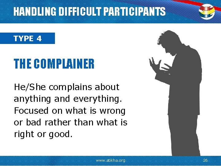 HANDLING DIFFICULT PARTICIPANTS TYPE 4 THE COMPLAINER He/She complains about anything and everything. Focused