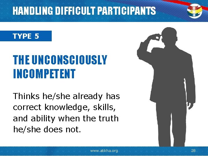 HANDLING DIFFICULT PARTICIPANTS TYPE 5 THE UNCONSCIOUSLY INCOMPETENT Thinks he/she already has correct knowledge,