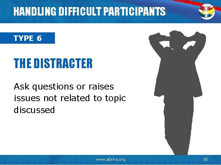 HANDLING DIFFICULT PARTICIPANTS TYPE 6 THE DISTRACTER Ask questions or raises issues not related