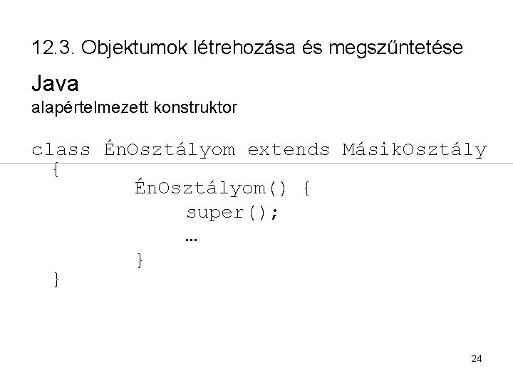 12. 3. Objektumok létrehozása és megszűntetése Java alapértelmezett konstruktor class Én. Osztályom extends Másik.