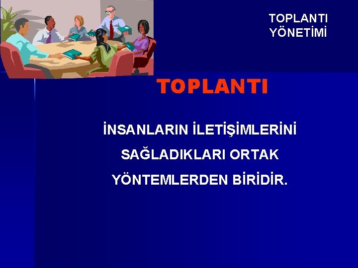 TOPLANTI YÖNETİMİ TOPLANTI İNSANLARIN İLETİŞİMLERİNİ SAĞLADIKLARI ORTAK YÖNTEMLERDEN BİRİDİR. 