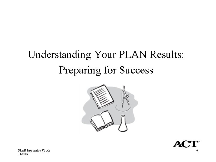 Understanding Your PLAN Results: Preparing for Success PLAN Interpretive Visuals 11/2007 0 