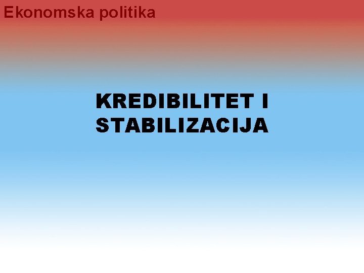 Ekonomska politika KREDIBILITET I STABILIZACIJA 