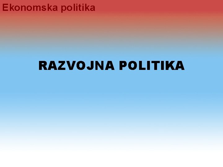 Ekonomska politika RAZVOJNA POLITIKA 