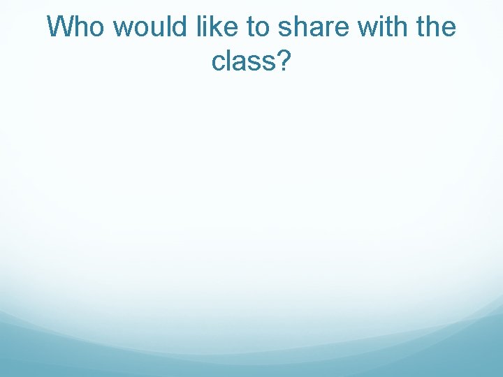 Who would like to share with the class? 