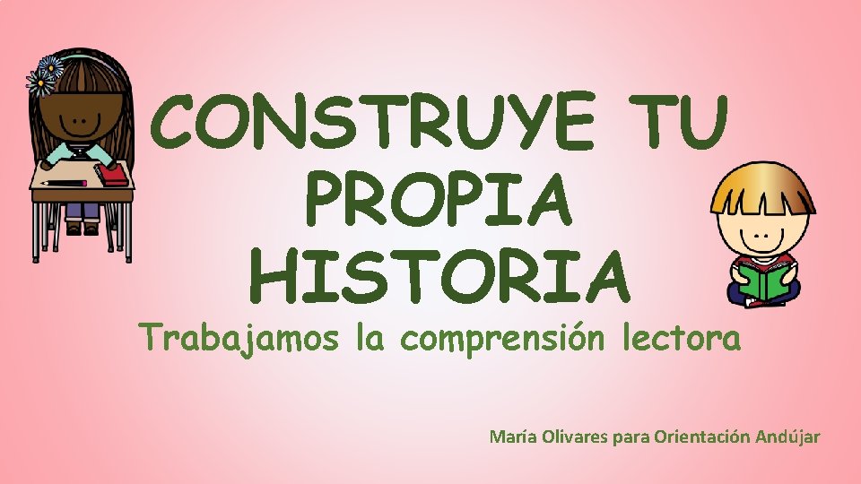 CONSTRUYE TU PROPIA HISTORIA Trabajamos la comprensión lectora María Olivares para Orientación Andújar 