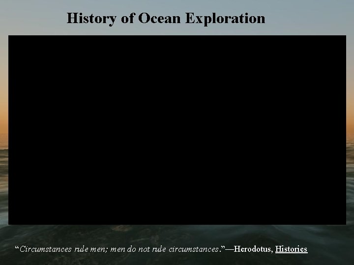 History of Ocean Exploration “Circumstances rule men; men do not rule circumstances. ”—Herodotus, Histories