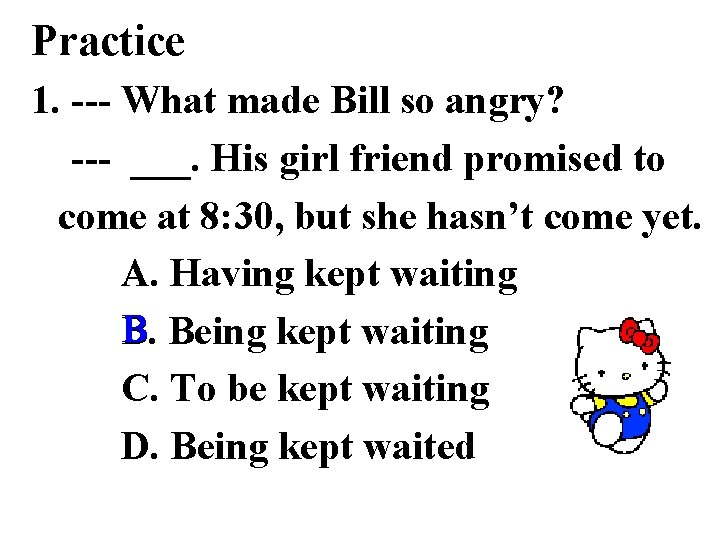 Practice 1. --- What made Bill so angry? --- ___. His girl friend promised