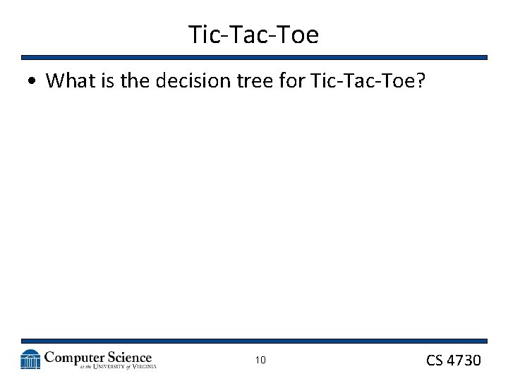 Tic-Tac-Toe • What is the decision tree for Tic-Tac-Toe? 10 CS 4730 