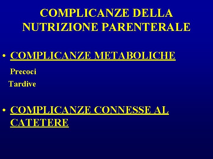 COMPLICANZE DELLA NUTRIZIONE PARENTERALE • COMPLICANZE METABOLICHE Precoci Tardive • COMPLICANZE CONNESSE AL CATETERE COMPLICANZE DELLA NUTRIZIONE PARENTERALE • COMPLICANZE METABOLICHE Precoci Tardive • COMPLICANZE CONNESSE AL CATETERE