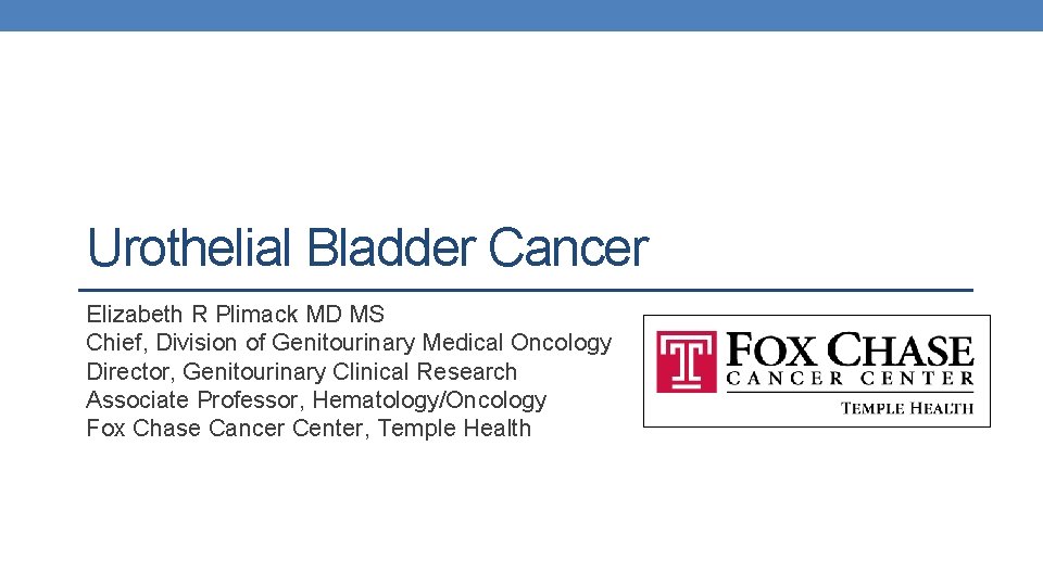 Urothelial Bladder Cancer Elizabeth R Plimack MD MS Chief, Division of Genitourinary Medical Oncology