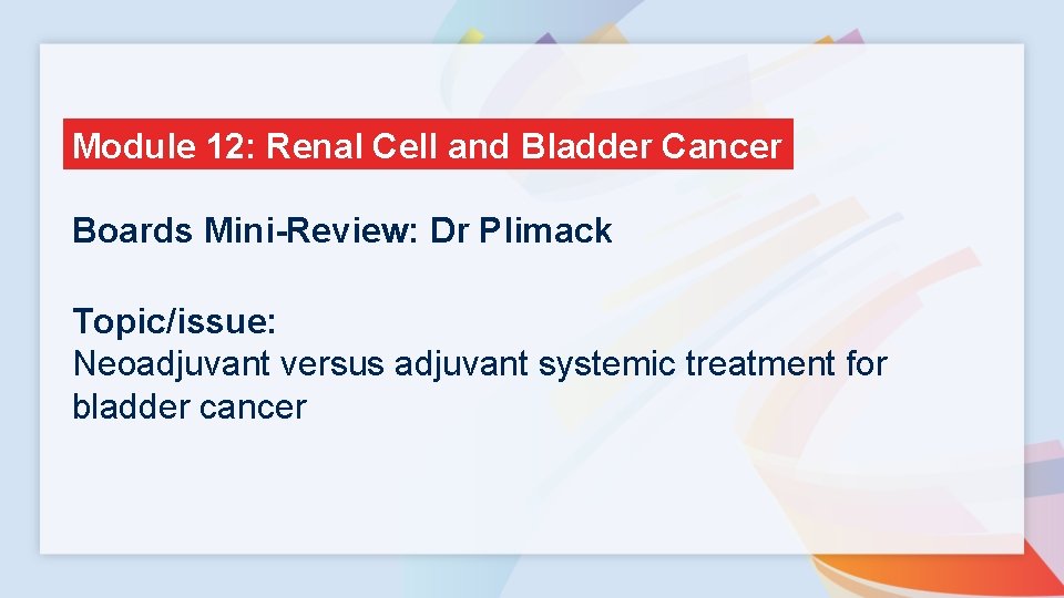 Module 12: Renal Cell and Bladder Cancer Boards Mini-Review: Dr Plimack Topic/issue: Neoadjuvant versus