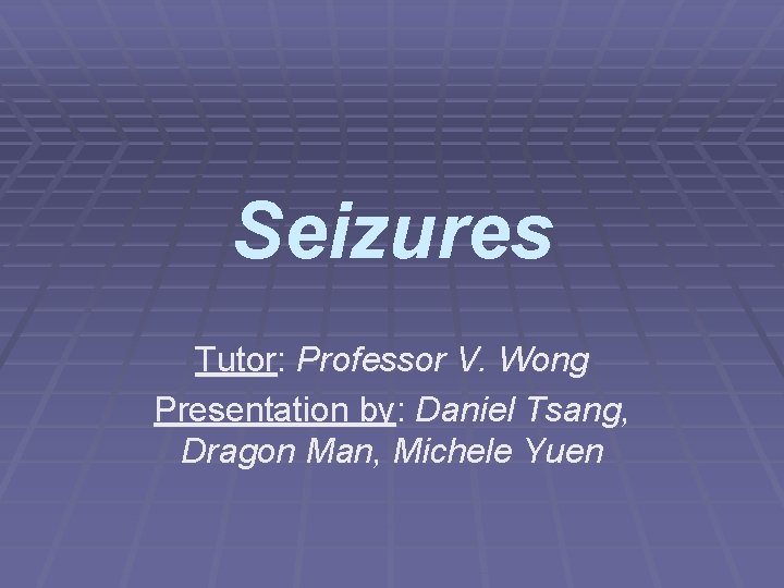 Seizures Tutor: Professor V. Wong Presentation by: Daniel Tsang, Dragon Man, Michele Yuen 