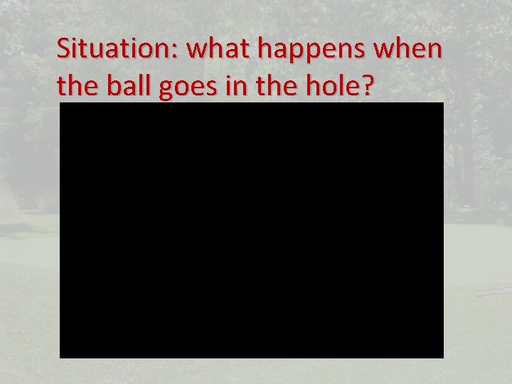Situation: what happens when the ball goes in the hole? 