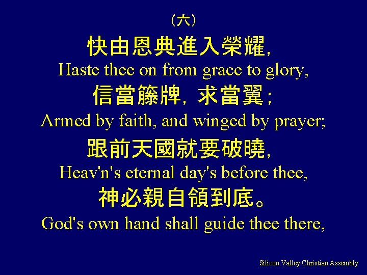 （六） 快由恩典進入榮耀， Haste thee on from grace to glory, 信當籐牌，求當翼； Armed by faith, and