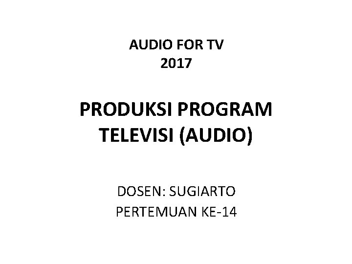 AUDIO FOR TV 2017 PRODUKSI PROGRAM TELEVISI (AUDIO) DOSEN: SUGIARTO PERTEMUAN KE-14 