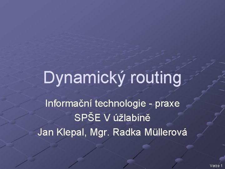 Dynamický routing Informační technologie - praxe SPŠE V úžlabině Jan Klepal, Mgr. Radka Müllerová
