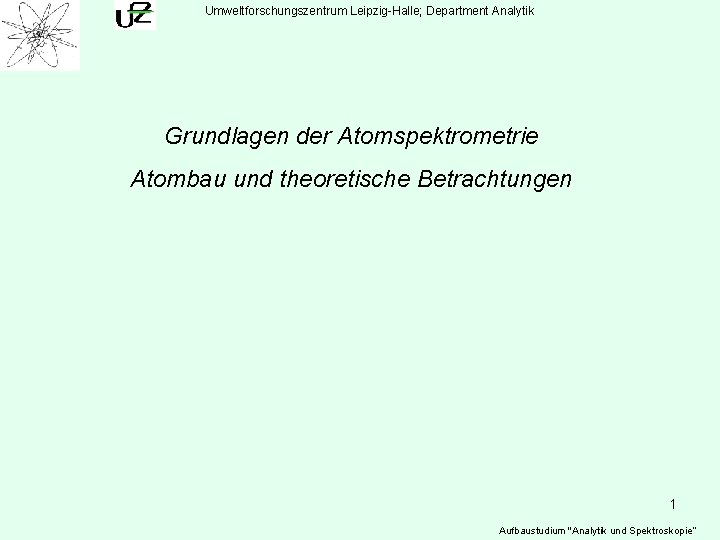 Umweltforschungszentrum Leipzig-Halle; Department Analytik Grundlagen der Atomspektrometrie Atombau und theoretische Betrachtungen 1 Aufbaustudium "Analytik