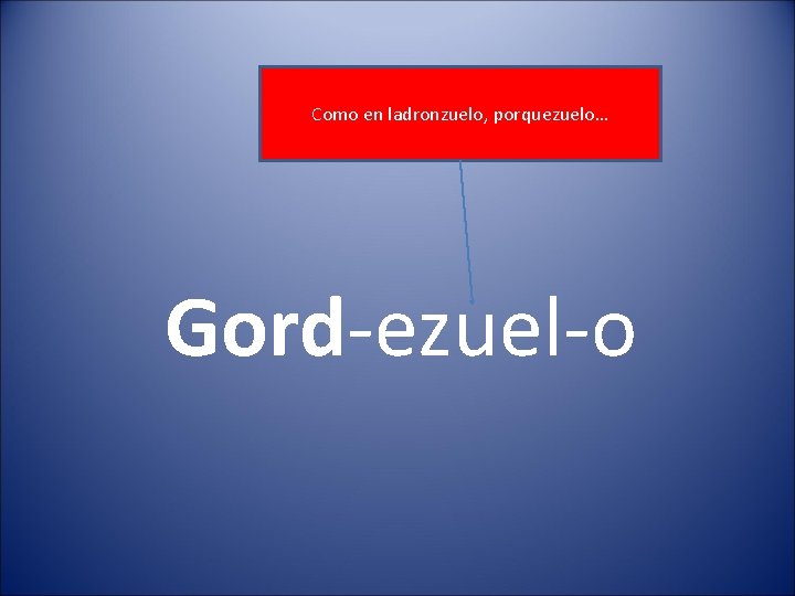 Como en ladronzuelo, porquezuelo… Gord-ezuel-o 