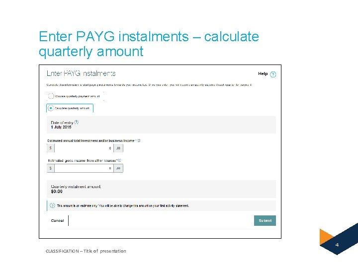 Enter PAYG instalments – calculate quarterly amount 4 CLASSIFICATION – Title of presentation 