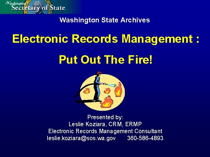 Washington State Archives Electronic Records Management : Put Out The Fire! Presented by: Leslie