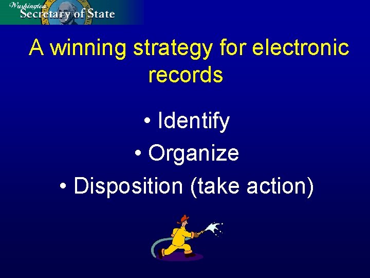 A winning strategy for electronic records • Identify • Organize • Disposition (take action)