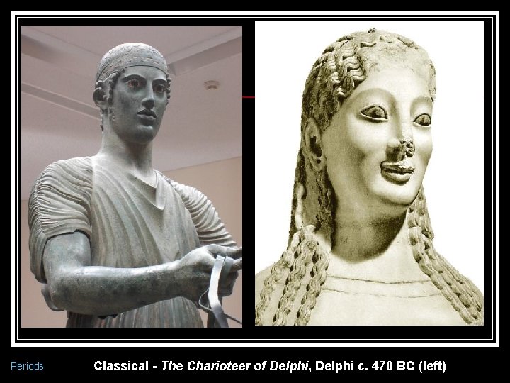 Periods Classical - The Charioteer of Delphi, Delphi c. 470 BC (left) 