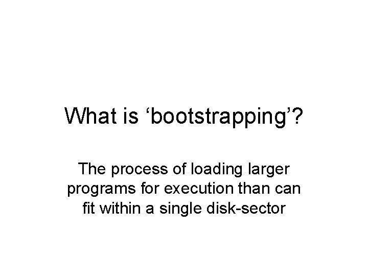 What is ‘bootstrapping’? The process of loading larger programs for execution than can fit