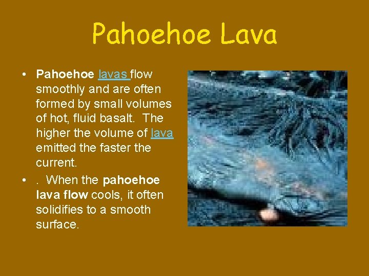 Pahoehoe Lava • Pahoehoe lavas flow smoothly and are often formed by small volumes
